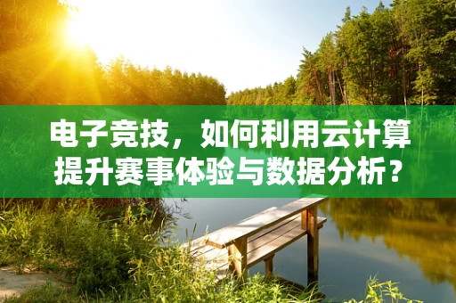 电子竞技，如何利用云计算提升赛事体验与数据分析？