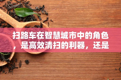 扫路车在智慧城市中的角色，是高效清扫的利器，还是数据收集的隐秘使者？