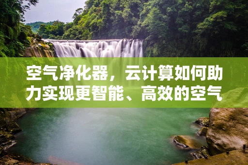 空气净化器，云计算如何助力实现更智能、高效的空气净化？