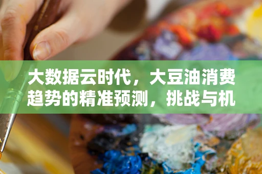 大数据云时代，大豆油消费趋势的精准预测，挑战与机遇？