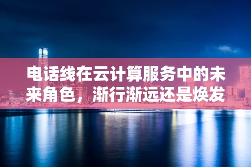 电话线在云计算服务中的未来角色，渐行渐远还是焕发新生？