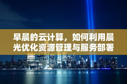 早晨的云计算，如何利用晨光优化资源管理与服务部署？