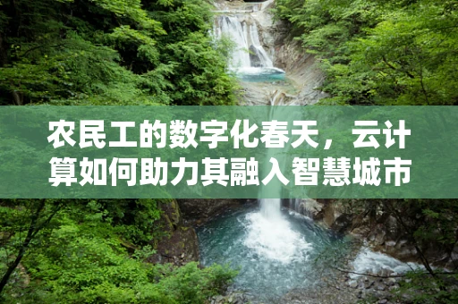 农民工的数字化春天，云计算如何助力其融入智慧城市？