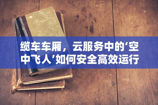 缆车车厢，云服务中的‘空中飞人’如何安全高效运行？