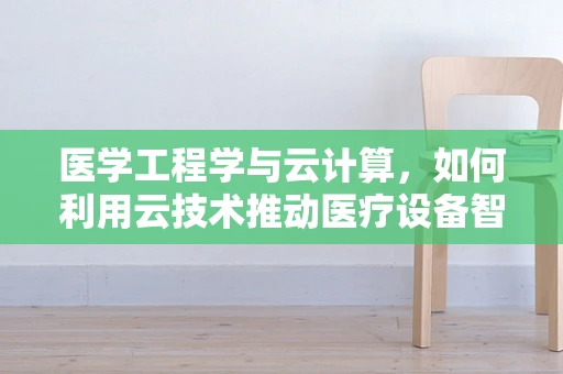 医学工程学与云计算，如何利用云技术推动医疗设备智能化？