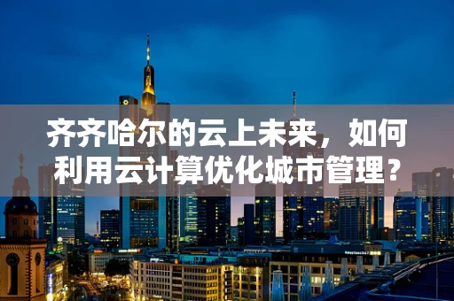 齐齐哈尔的云上未来，如何利用云计算优化城市管理？