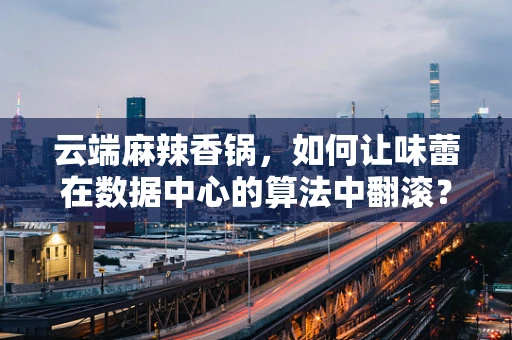 云端麻辣香锅，如何让味蕾在数据中心的算法中翻滚？