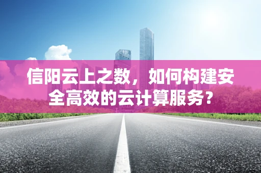 信阳云上之数，如何构建安全高效的云计算服务？