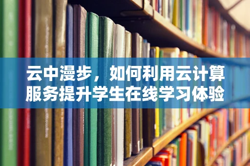 云中漫步，如何利用云计算服务提升学生在线学习体验？