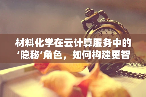 材料化学在云计算服务中的‘隐秘’角色，如何构建更智能的云平台？