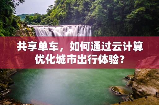 共享单车，如何通过云计算优化城市出行体验？