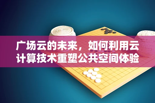 广场云的未来，如何利用云计算技术重塑公共空间体验？