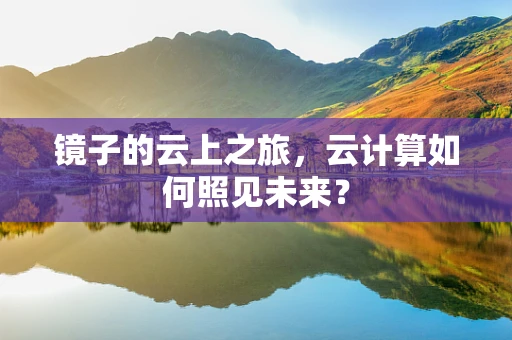 镜子的云上之旅，云计算如何照见未来？