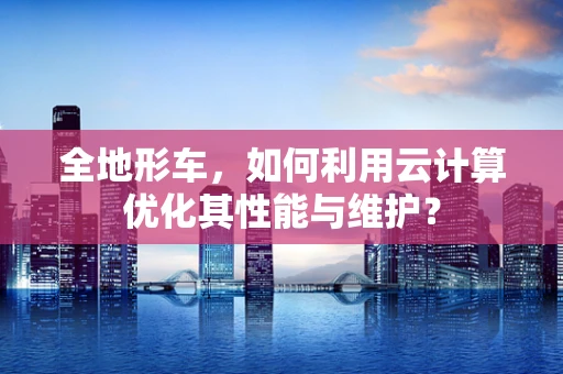 全地形车，如何利用云计算优化其性能与维护？