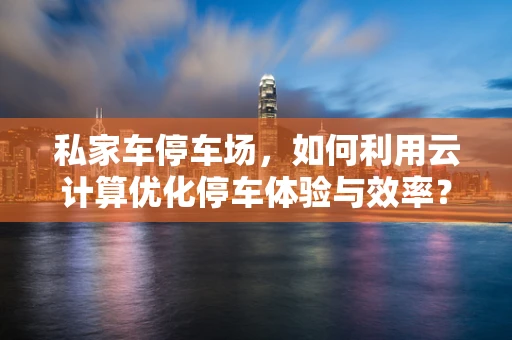 私家车停车场，如何利用云计算优化停车体验与效率？