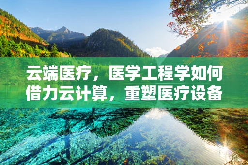 云端医疗，医学工程学如何借力云计算，重塑医疗设备智能管理？