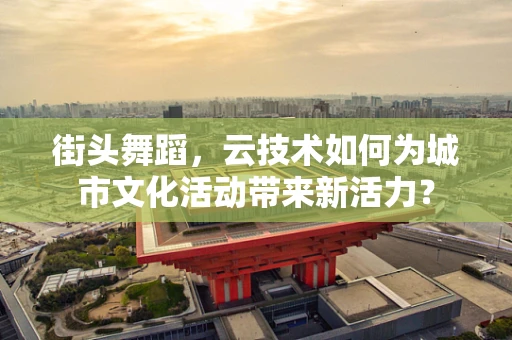 街头舞蹈，云技术如何为城市文化活动带来新活力？