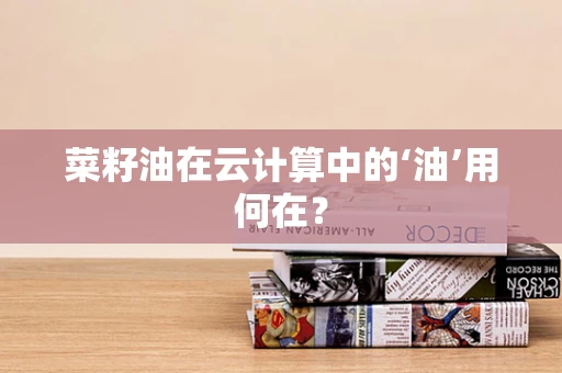 菜籽油在云计算中的‘油’用何在？