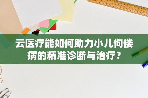云医疗能如何助力小儿佝偻病的精准诊断与治疗？