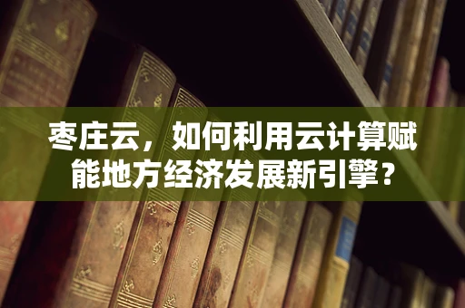 枣庄云，如何利用云计算赋能地方经济发展新引擎？
