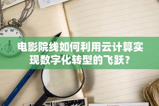 电影院线如何利用云计算实现数字化转型的飞跃？