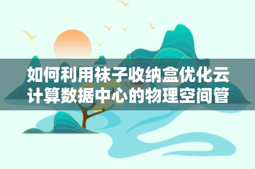 如何利用袜子收纳盒优化云计算数据中心的物理空间管理？