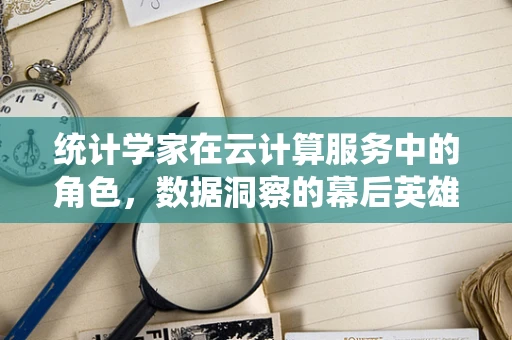 统计学家在云计算服务中的角色，数据洞察的幕后英雄？