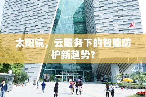 太阳镜，云服务下的智能防护新趋势？