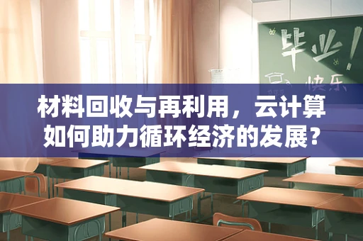 材料回收与再利用，云计算如何助力循环经济的发展？