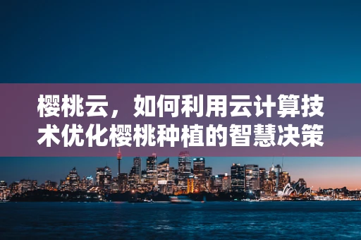 樱桃云，如何利用云计算技术优化樱桃种植的智慧决策？