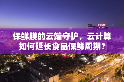 保鲜膜的云端守护，云计算如何延长食品保鲜周期？