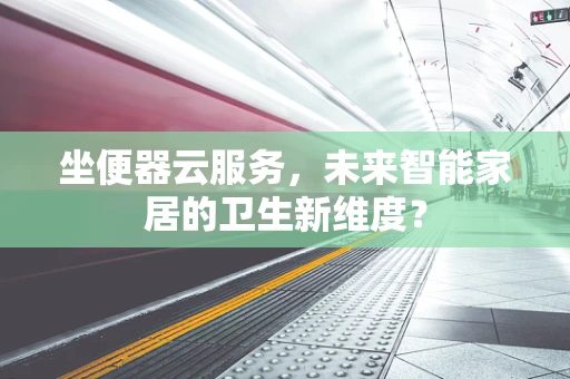 坐便器云服务，未来智能家居的卫生新维度？