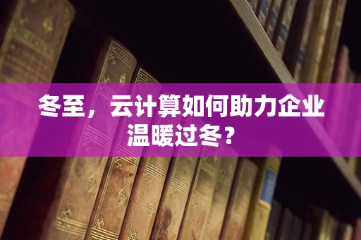冬至，云计算如何助力企业温暖过冬？