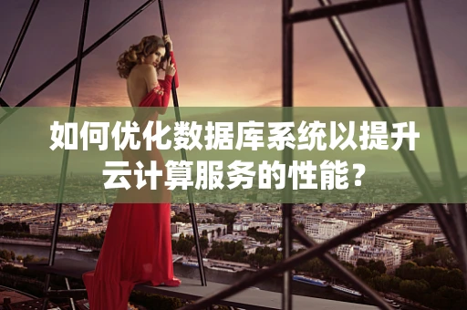 如何优化数据库系统以提升云计算服务的性能？