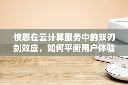 愤怒在云计算服务中的双刃剑效应，如何平衡用户体验与系统安全？