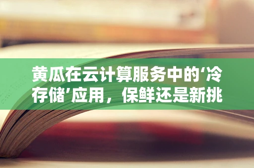 黄瓜在云计算服务中的‘冷存储’应用，保鲜还是新挑战？