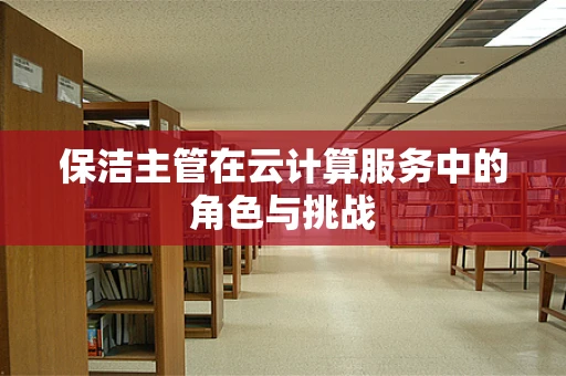 保洁主管在云计算服务中的角色与挑战