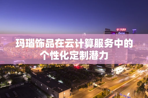 玛瑙饰品在云计算服务中的个性化定制潜力