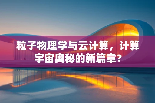 粒子物理学与云计算，计算宇宙奥秘的新篇章？