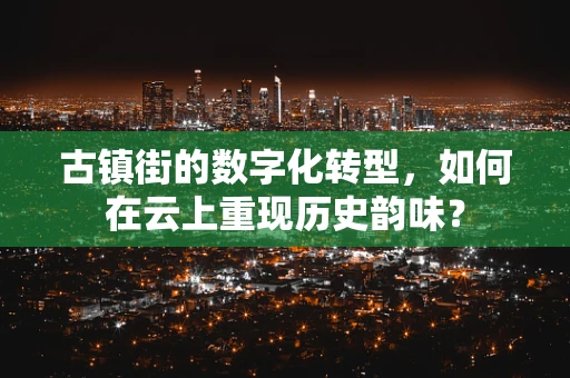 古镇街的数字化转型，如何在云上重现历史韵味？