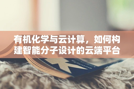 有机化学与云计算，如何构建智能分子设计的云端平台？