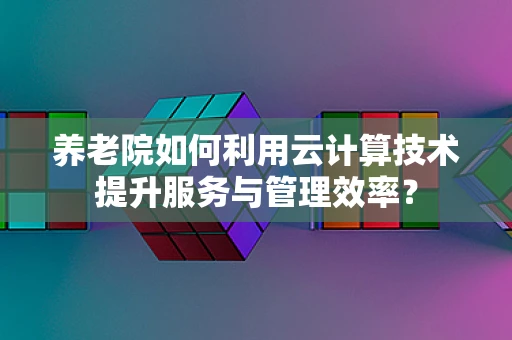 养老院如何利用云计算技术提升服务与管理效率？