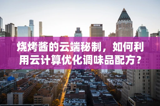 烧烤酱的云端秘制，如何利用云计算优化调味品配方？