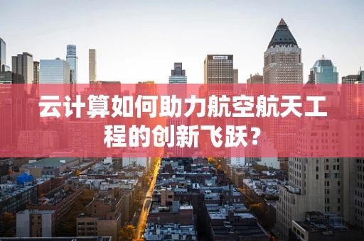云计算如何助力航空航天工程的创新飞跃？