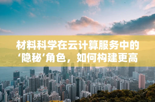 材料科学在云计算服务中的‘隐秘’角色，如何构建更高效的云基础设施？