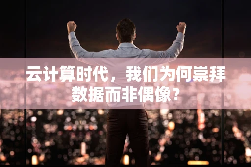 云计算时代，我们为何崇拜数据而非偶像？
