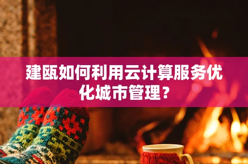 建瓯如何利用云计算服务优化城市管理？