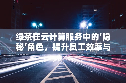 绿茶在云计算服务中的‘隐秘’角色，提升员工效率与健康并进？