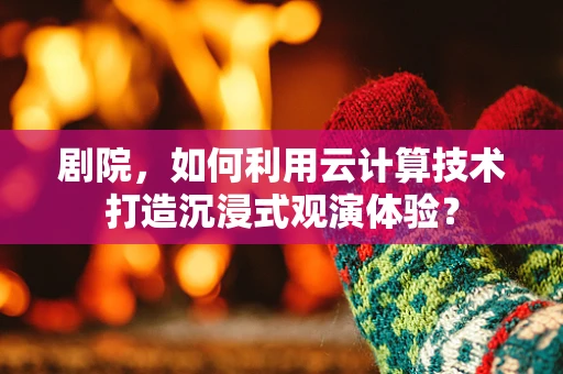 剧院，如何利用云计算技术打造沉浸式观演体验？