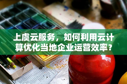 上虞云服务，如何利用云计算优化当地企业运营效率？